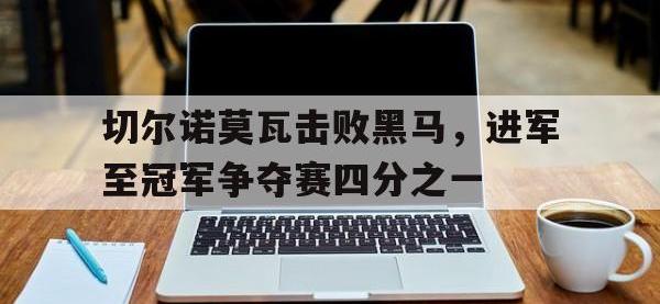 jinnianhui-切尔诺莫瓦击败黑马，进军至冠军争夺赛四分之一