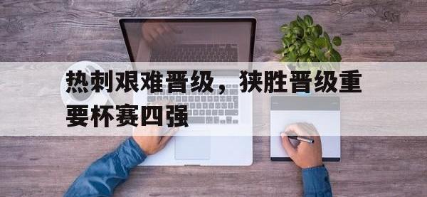 金年会体育-热刺艰难晋级，狭胜晋级重要杯赛四强