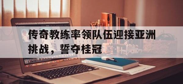 jinnianhui-传奇教练率领队伍迎接亚洲挑战，誓夺桂冠