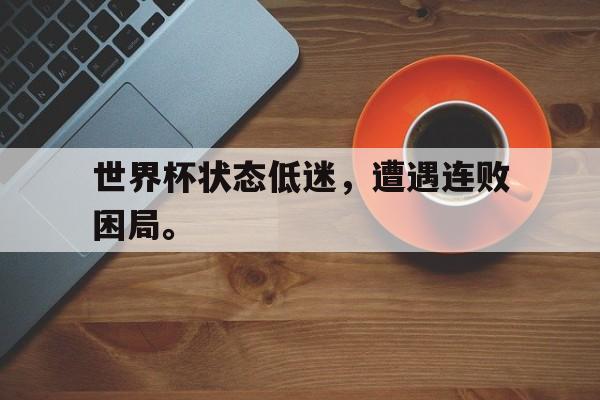 今年会体育官方-世界杯状态低迷，遭遇连败困局。