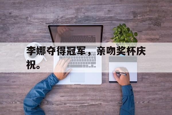 李娜夺得冠军，亲吻奖杯庆祝。