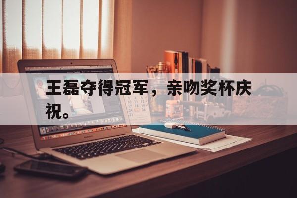 王磊夺得冠军，亲吻奖杯庆祝。