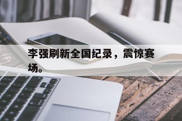 李强刷新全国纪录，震惊赛场。