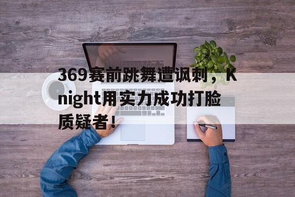 369赛前跳舞遭讽刺，Knight用实力成功打脸质疑者！