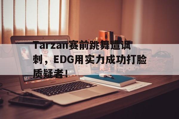 Tarzan赛前跳舞遭讽刺，EDG用实力成功打脸质疑者！