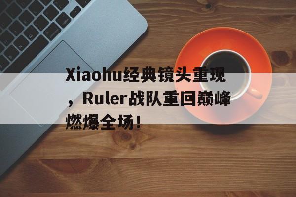 Xiaohu经典镜头重现，Ruler战队重回巅峰燃爆全场！
