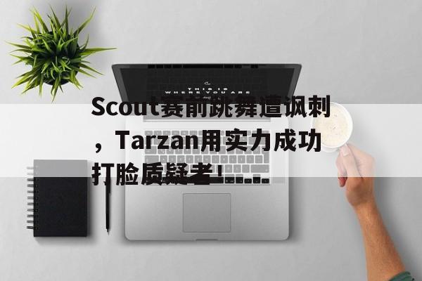 Scout赛前跳舞遭讽刺，Tarzan用实力成功打脸质疑者！