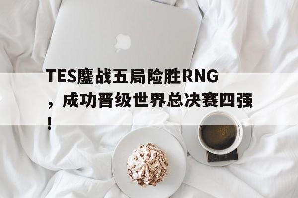 TES鏖战五局险胜RNG，成功晋级世界总决赛四强！