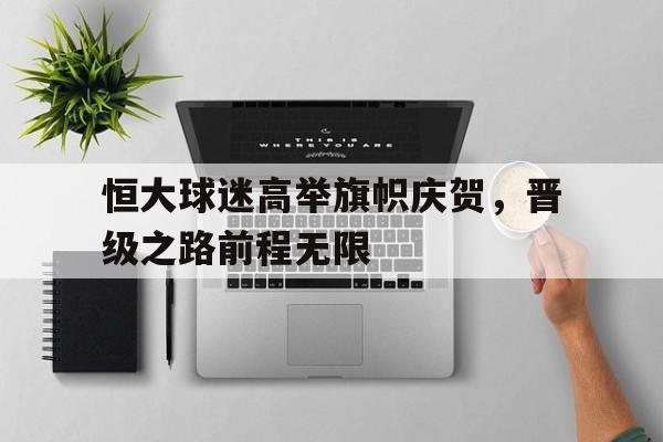恒大球迷高举旗帜庆贺，晋级之路前程无限