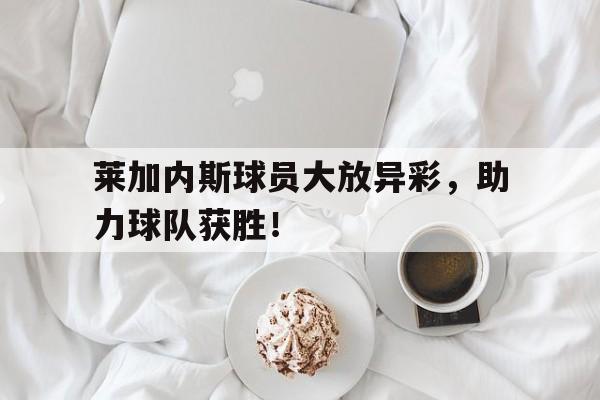 莱加内斯球员大放异彩，助力球队获胜！