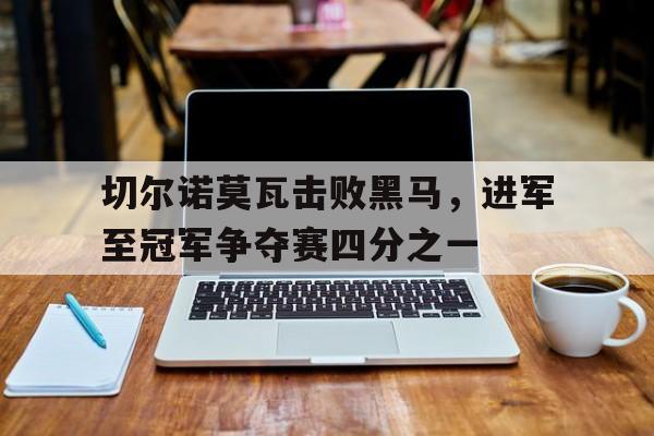 切尔诺莫瓦击败黑马，进军至冠军争夺赛四分之一