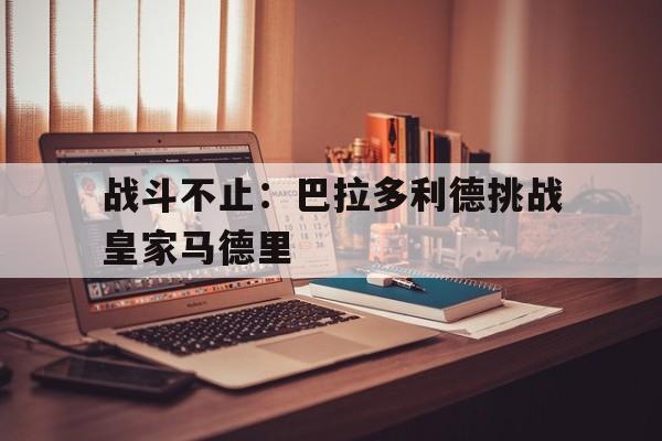 战斗不止：巴拉多利德挑战皇家马德里