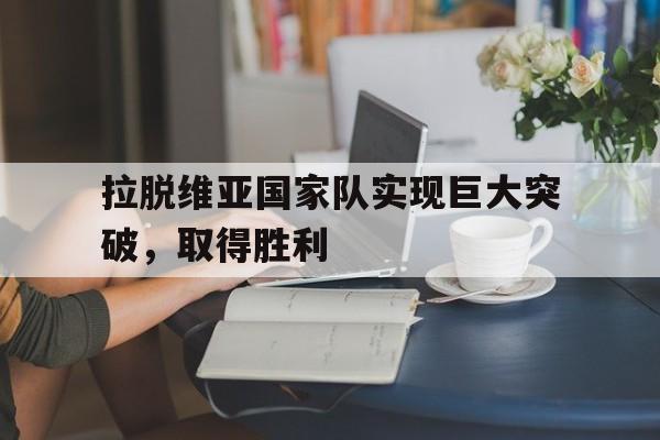 拉脱维亚国家队实现巨大突破，取得胜利
