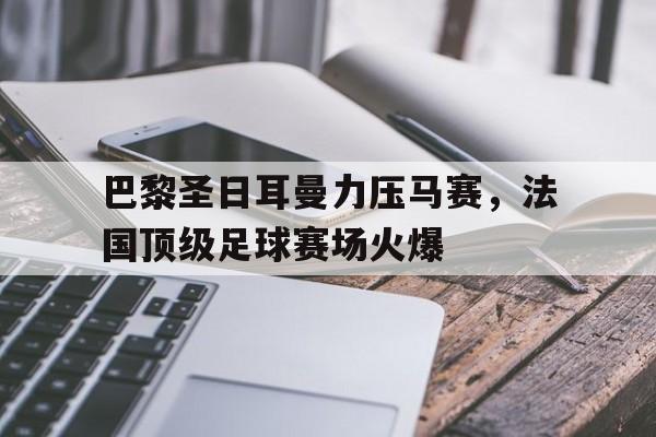 巴黎圣日耳曼力压马赛，法国顶级足球赛场火爆