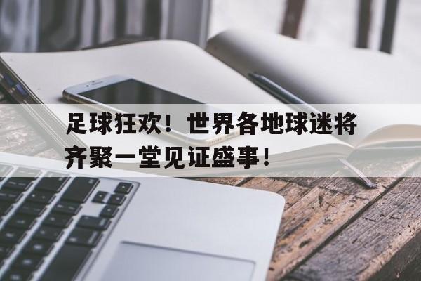 足球狂欢！世界各地球迷将齐聚一堂见证盛事！